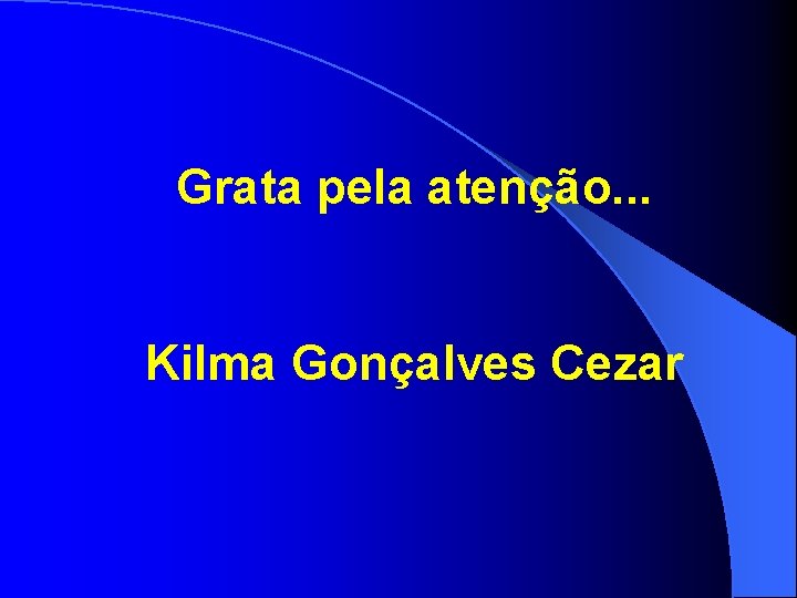 Grata pela atenção. . . Kilma Gonçalves Cezar 