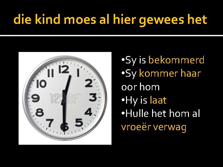 die kind moes al hier gewees het • Sy is bekommerd • Sy kommer