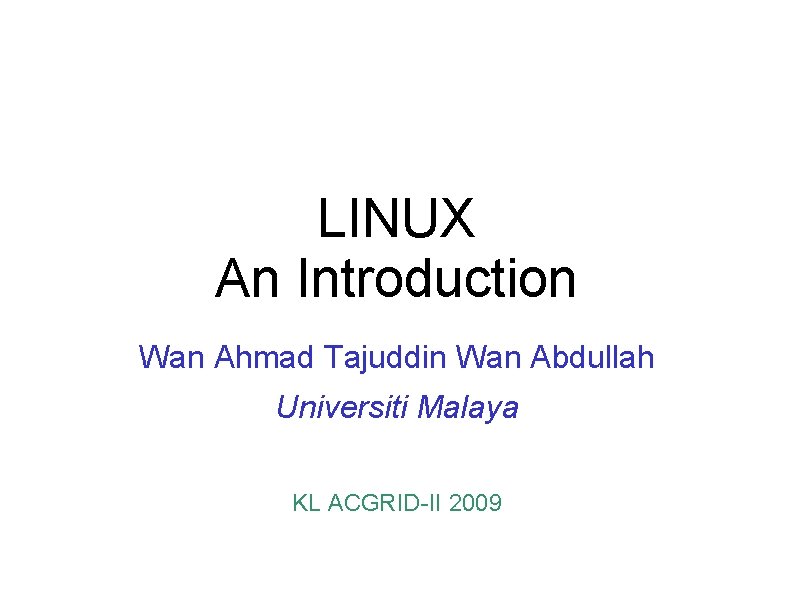 LINUX An Introduction Wan Ahmad Tajuddin Wan Abdullah Universiti Malaya KL ACGRID-II 2009 