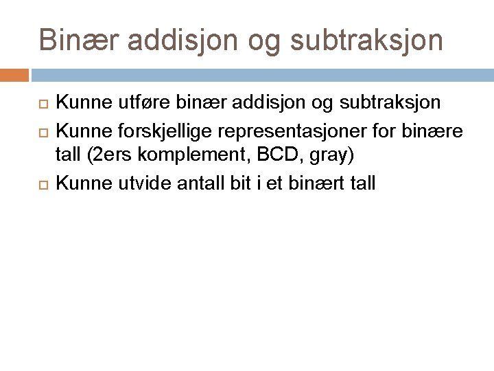 Binær addisjon og subtraksjon Kunne utføre binær addisjon og subtraksjon Kunne forskjellige representasjoner for