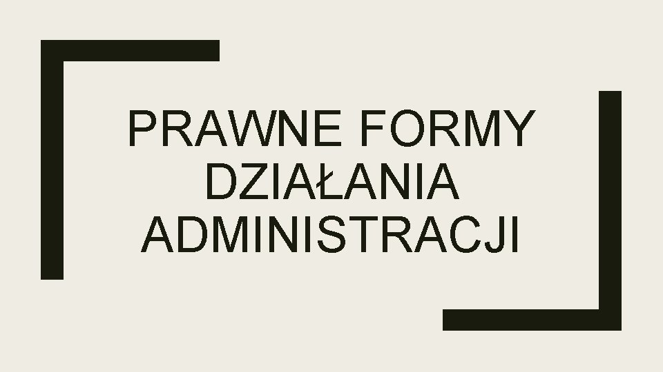 PRAWNE FORMY DZIAŁANIA ADMINISTRACJI 