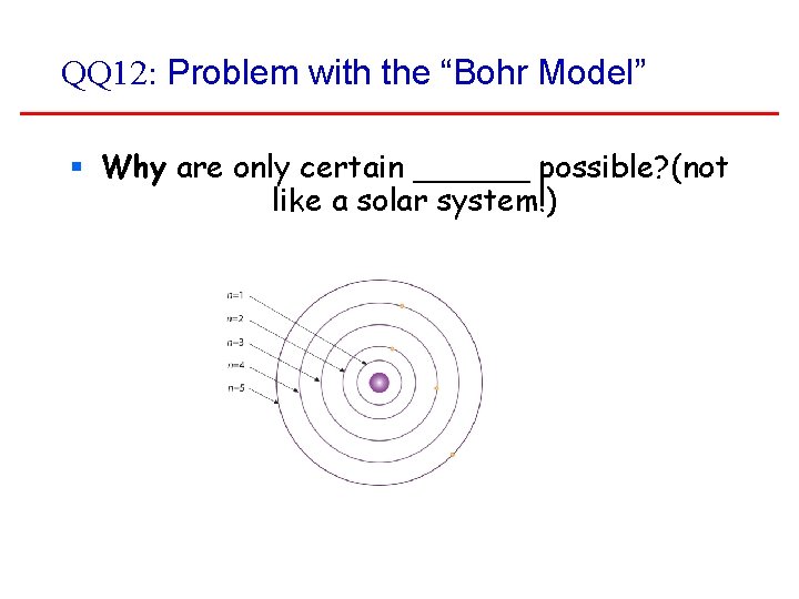 QQ 12: Problem with the “Bohr Model” § Why are only certain ______ possible?