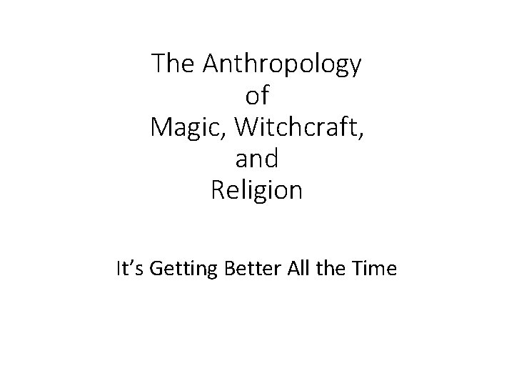 The Anthropology of Magic, Witchcraft, and Religion It’s Getting Better All the Time 