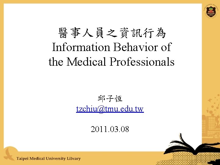 醫事人員之資訊行為 Information Behavior of the Medical Professionals 邱子恆 tzchiu@tmu. edu. tw 2011. 03. 08