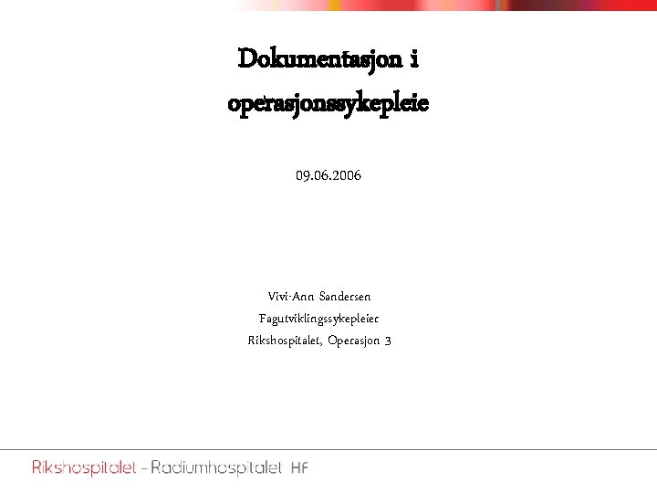 Dokumentasjon i operasjonssykepleie 09. 06. 2006 Vivi-Ann Sandersen Fagutviklingssykepleier Rikshospitalet, Operasjon 3 