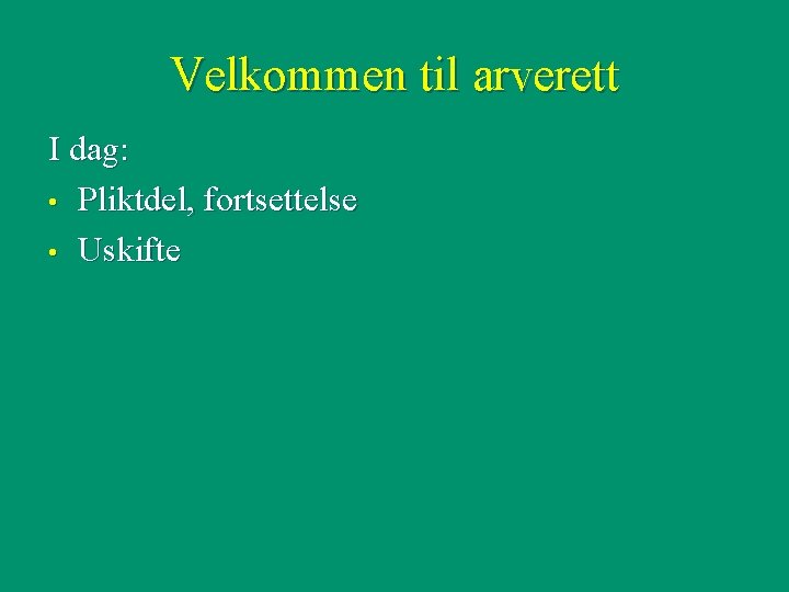 Velkommen til arverett I dag: • Pliktdel, fortsettelse • Uskifte 