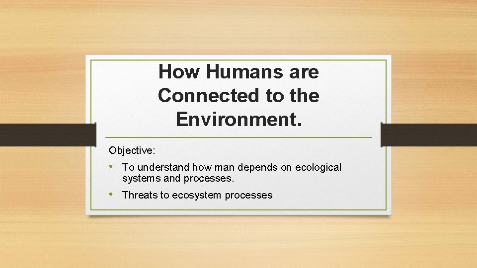 How Humans are Connected to the Environment. Objective: • To understand how man depends