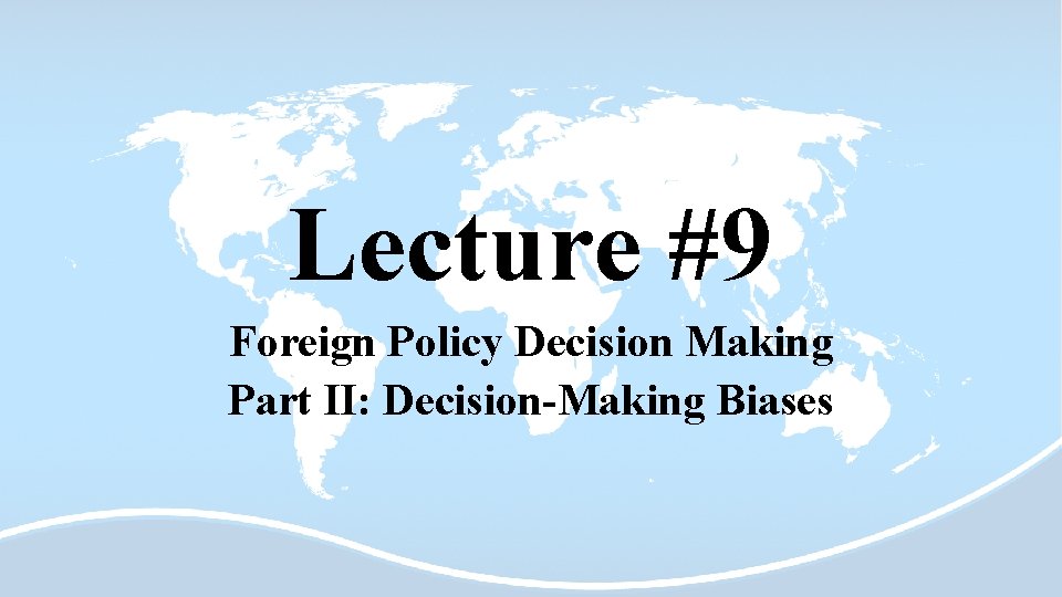 Lecture #9 Foreign Policy Decision Making Part II: Decision-Making Biases 