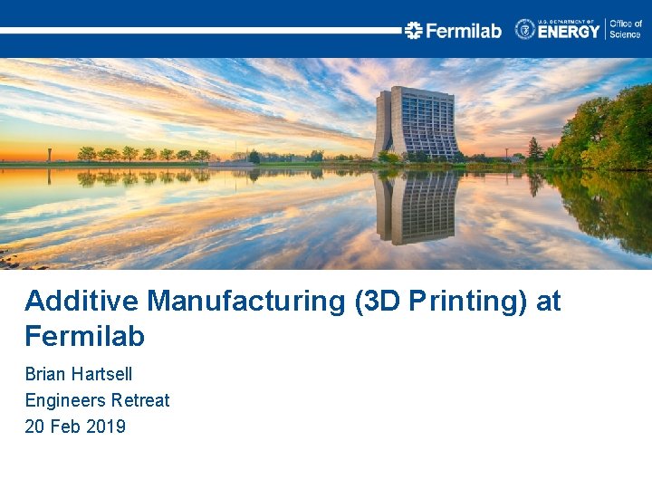 Additive Manufacturing (3 D Printing) at Fermilab Brian Hartsell Engineers Retreat 20 Feb 2019