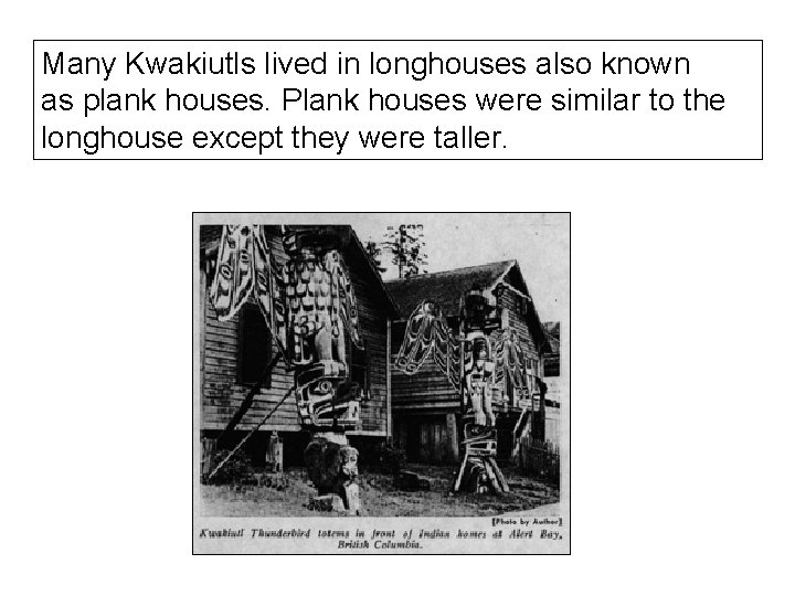 Many Kwakiutls lived in longhouses also known as plank houses. Plank houses were similar