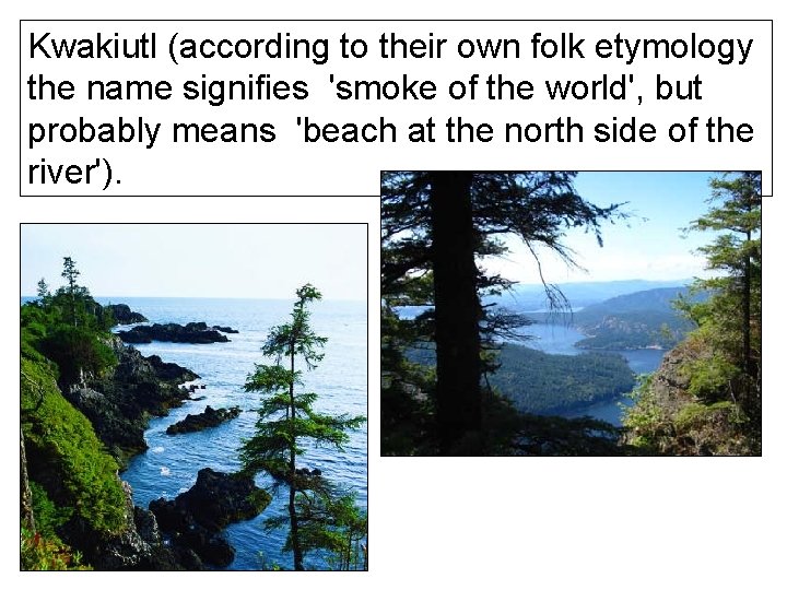 Kwakiutl (according to their own folk etymology the name signifies 'smoke of the world',