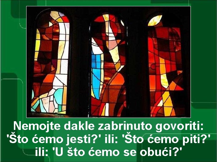 Nemojte dakle zabrinuto govoriti: 'Što ćemo jesti? ' ili: 'Što ćemo piti? ' ili: