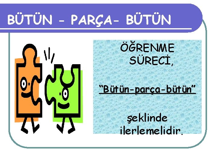 BÜTÜN - PARÇA- BÜTÜN ÖĞRENME SÜRECİ, “Bütün-parça-bütün” şeklinde ilerlemelidir. 