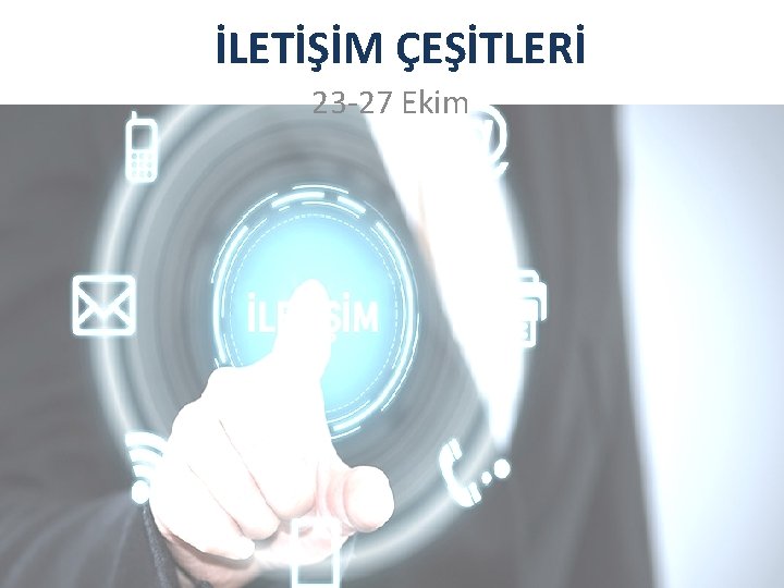 İLETİŞİM ÇEŞİTLERİ 23 -27 Ekim 