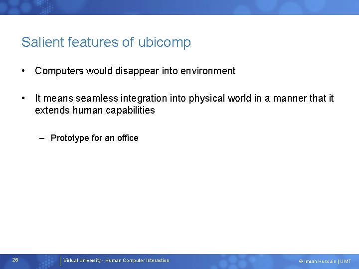 Salient features of ubicomp • Computers would disappear into environment • It means seamless