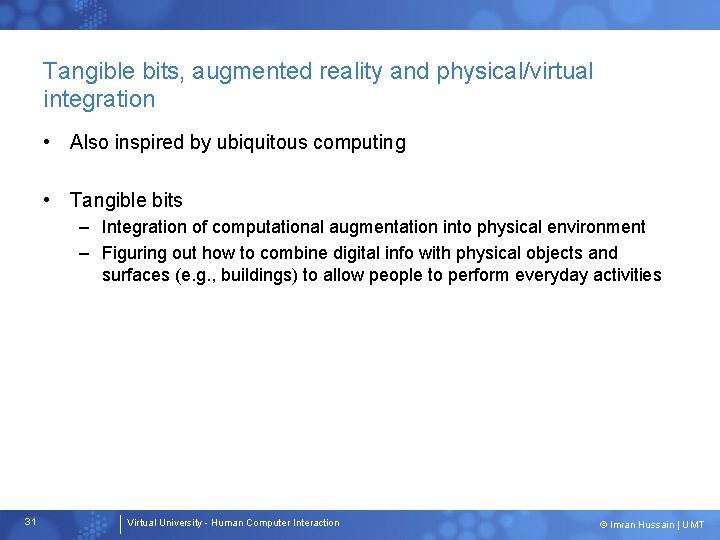 Tangible bits, augmented reality and physical/virtual integration • Also inspired by ubiquitous computing •