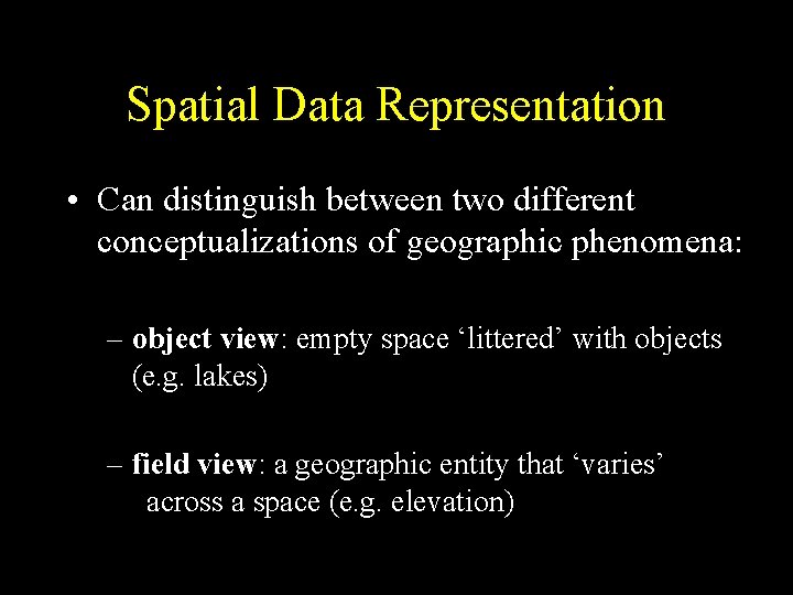 Spatial Data Representation • Can distinguish between two different conceptualizations of geographic phenomena: –