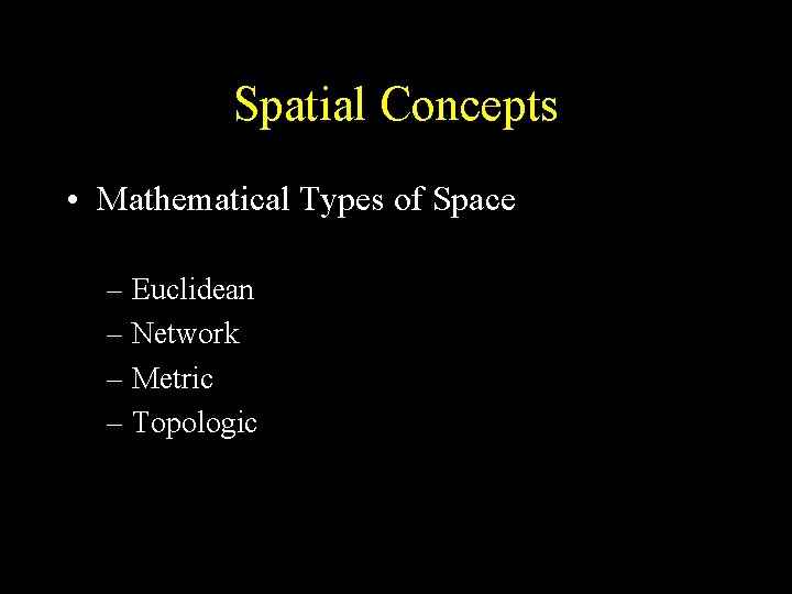Spatial Concepts • Mathematical Types of Space – Euclidean – Network – Metric –