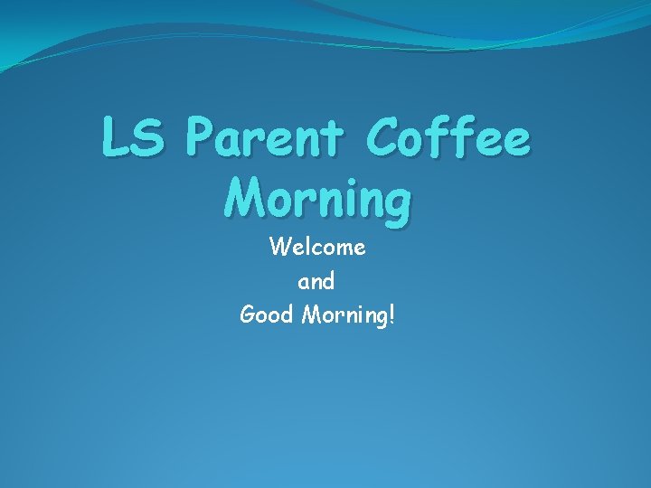 LS Parent Coffee Morning Welcome and Good Morning! 