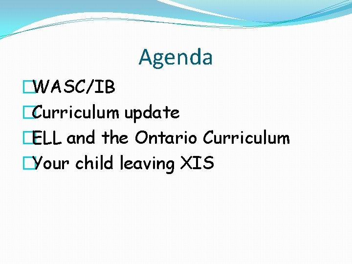 Agenda �WASC/IB �Curriculum update �ELL and the Ontario Curriculum �Your child leaving XIS 