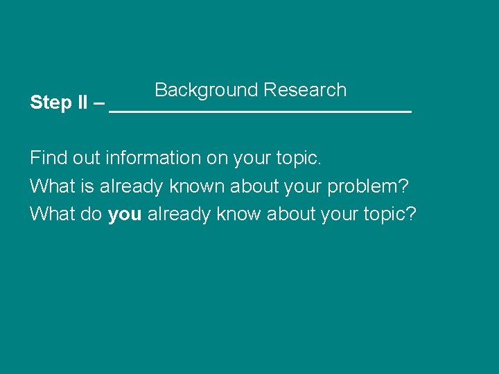 Background Research Step II – ______________ Find out information on your topic. What is
