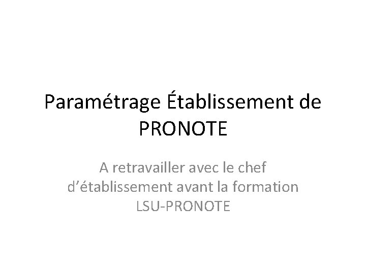 Paramétrage Établissement de PRONOTE A retravailler avec le chef d’établissement avant la formation LSU-PRONOTE