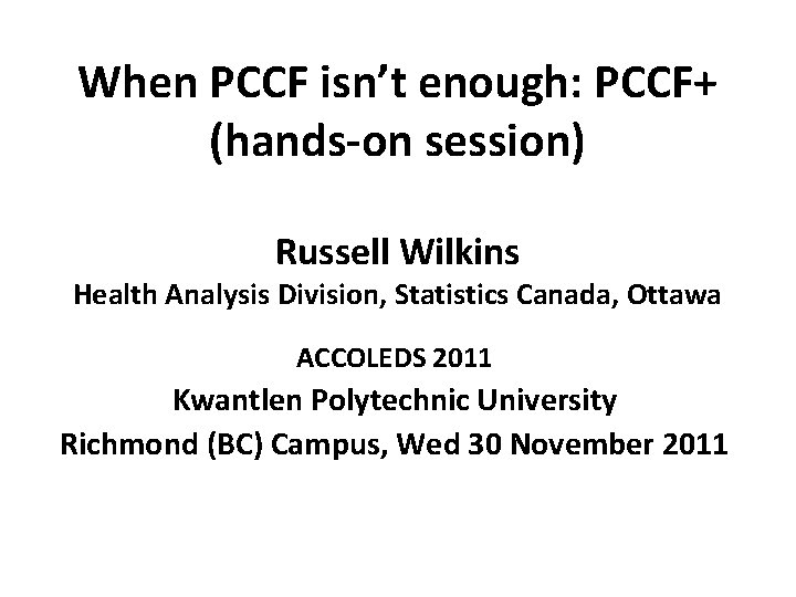 When PCCF isn’t enough: PCCF+ (hands-on session) Russell Wilkins Health Analysis Division, Statistics Canada,