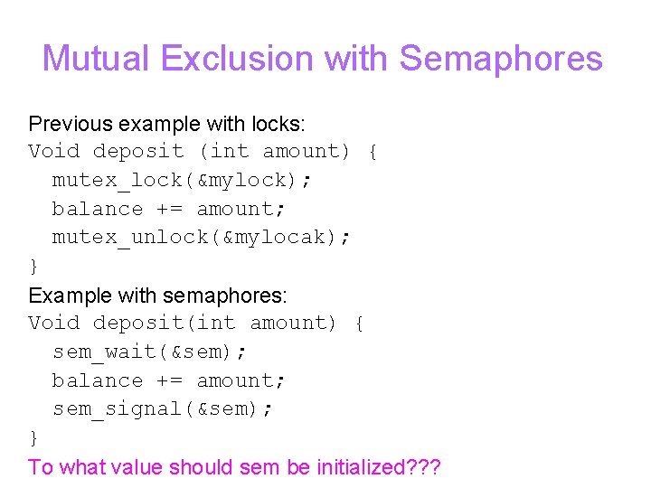 Mutual Exclusion with Semaphores Previous example with locks: Void deposit (int amount) { mutex_lock(&mylock);