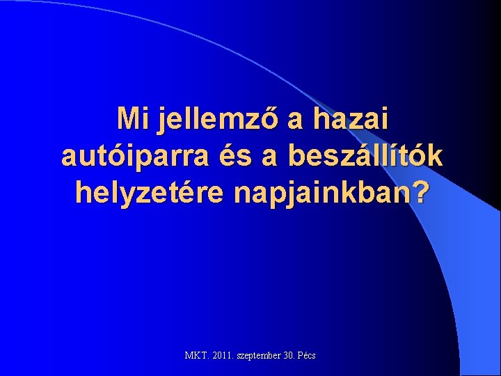 Mi jellemző a hazai autóiparra és a beszállítók helyzetére napjainkban? MKT. 2011. szeptember 30.