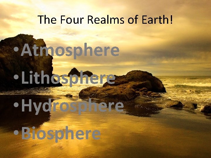 The Four Realms of Earth! • Atmosphere • Lithosphere • Hydrosphere • Biosphere 