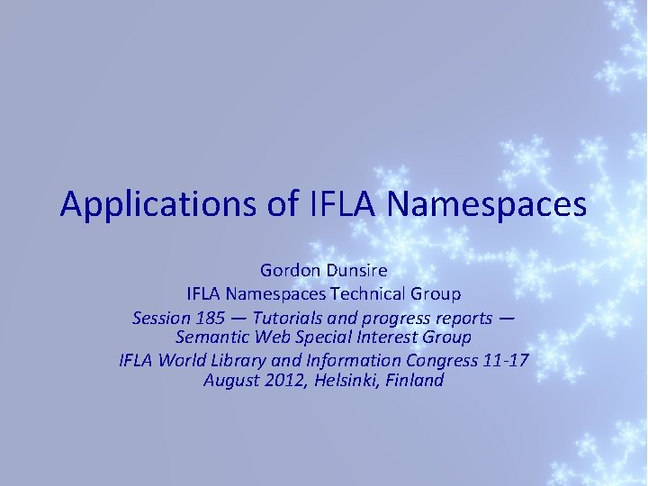 Applications of IFLA Namespaces Gordon Dunsire IFLA Namespaces Technical Group Session 185 — Tutorials