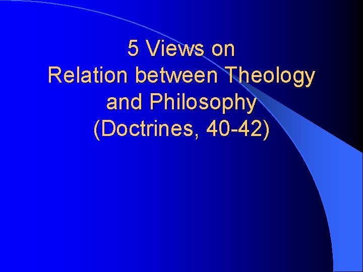 5 Views on Relation between Theology and Philosophy (Doctrines, 40 -42) 