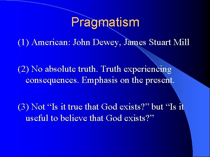 Pragmatism (1) American: John Dewey, James Stuart Mill (2) No absolute truth. Truth experiencing