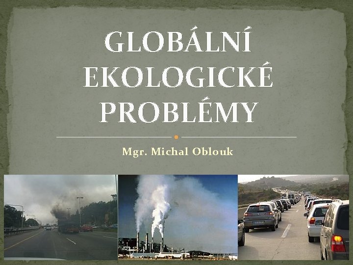 GLOBÁLNÍ EKOLOGICKÉ PROBLÉMY Mgr. Michal Oblouk 