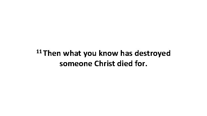 11 Then what you know has destroyed someone Christ died for. 