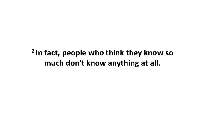 2 In fact, people who think they know so much don't know anything at