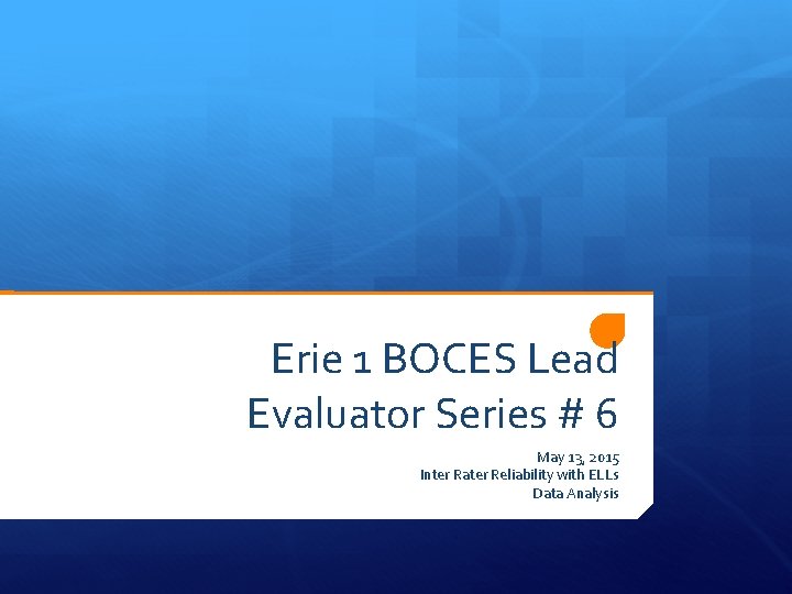 Erie 1 BOCES Lead Evaluator Series # 6 May 13, 2015 Inter Rater Reliability