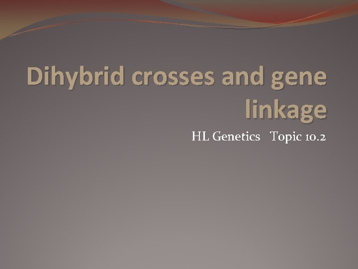 Dihybrid crosses and gene linkage HL Genetics Topic 10. 2 