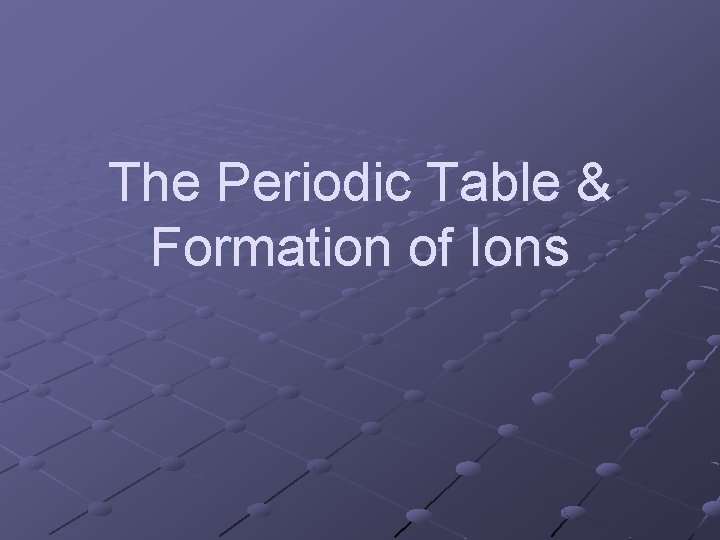 The Periodic Table & Formation of Ions 