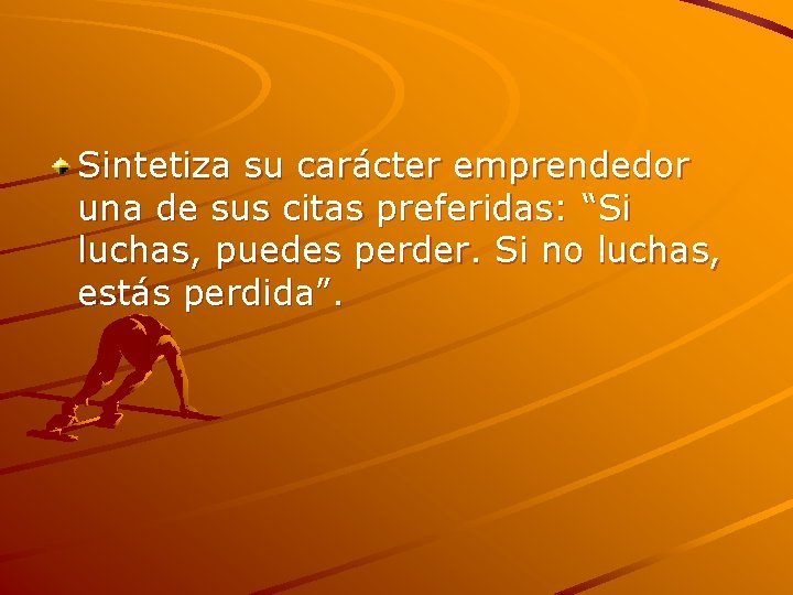 Sintetiza su carácter emprendedor una de sus citas preferidas: “Si luchas, puedes perder. Si