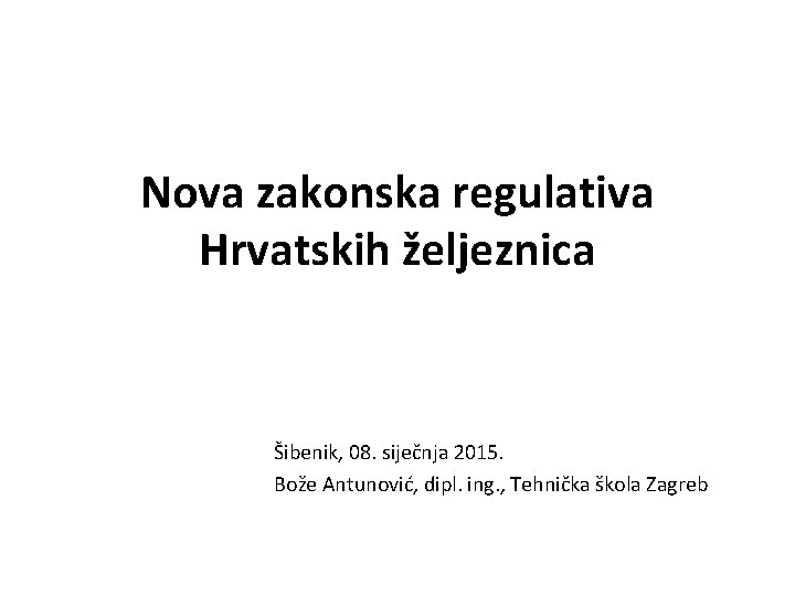 Nova zakonska regulativa Hrvatskih željeznica Šibenik, 08. siječnja 2015. Bože Antunović, dipl. ing. ,