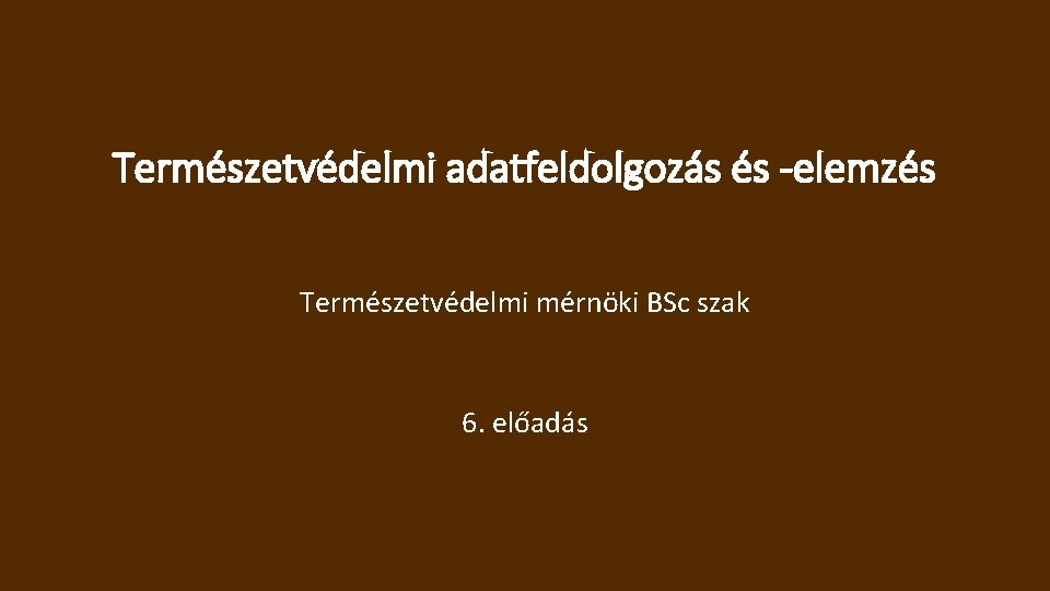 Természetvédelmi adatfeldolgozás és -elemzés Természetvédelmi mérnöki BSc szak 6. előadás 