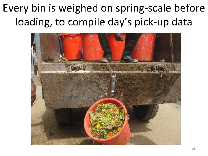 Every bin is weighed on spring-scale before loading, to compile day’s pick-up data 21
