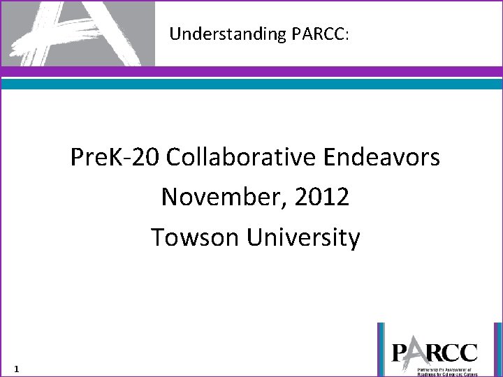 Understanding PARCC: Pre. K-20 Collaborative Endeavors November, 2012 Towson University 1 
