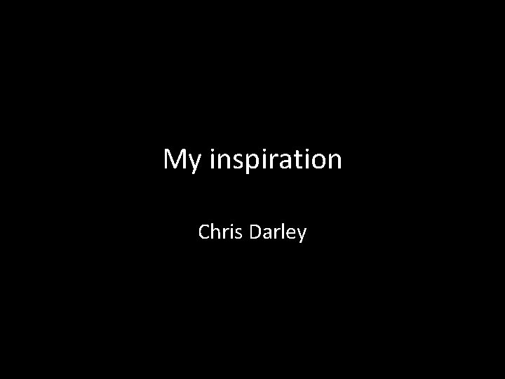 My inspiration Chris Darley 