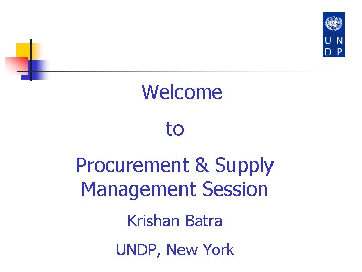 Welcome to Procurement & Supply Management Session Krishan Batra UNDP, New York 