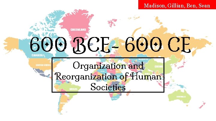 Madison, Gillian, Ben, Sean 600 BCE- 600 CE Organization and Reorganization of Human Societies