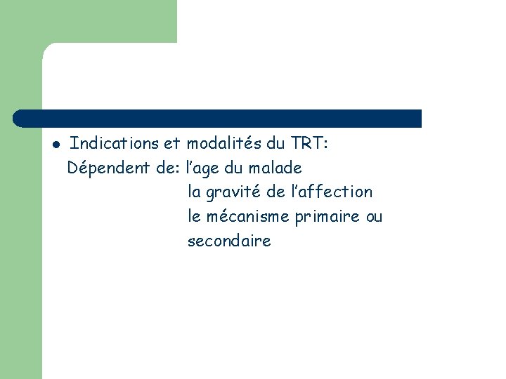 l Indications et modalités du TRT: Dépendent de: l’age du malade la gravité de