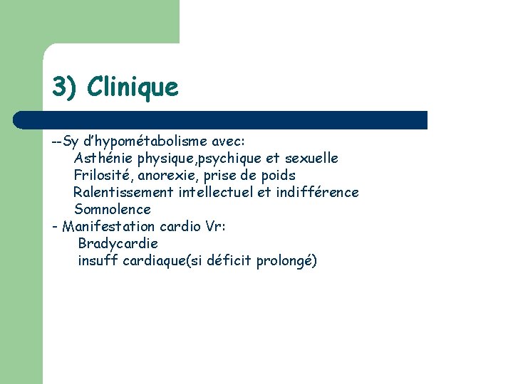 3) Clinique --Sy d’hypométabolisme avec: Asthénie physique, psychique et sexuelle Frilosité, anorexie, prise de