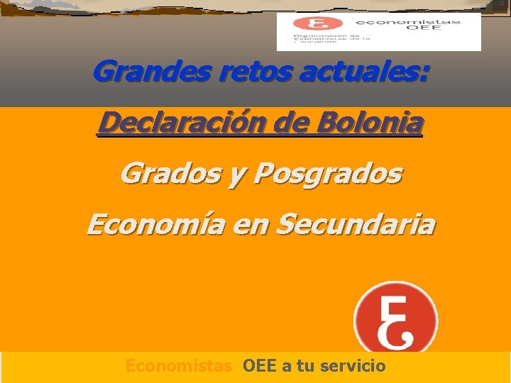Grandes retos actuales: Declaración de Bolonia Grados y Posgrados Economía en Secundaria Economistas OEE